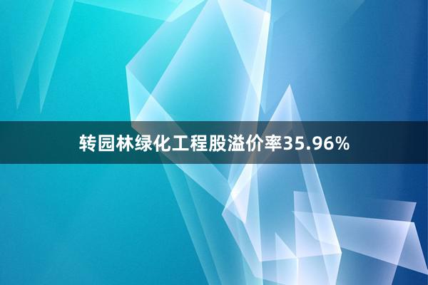 转园林绿化工程股溢价率35.96%